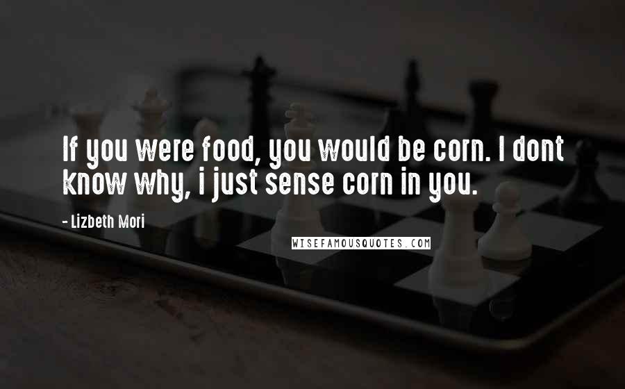 Lizbeth Mori Quotes: If you were food, you would be corn. I dont know why, i just sense corn in you.