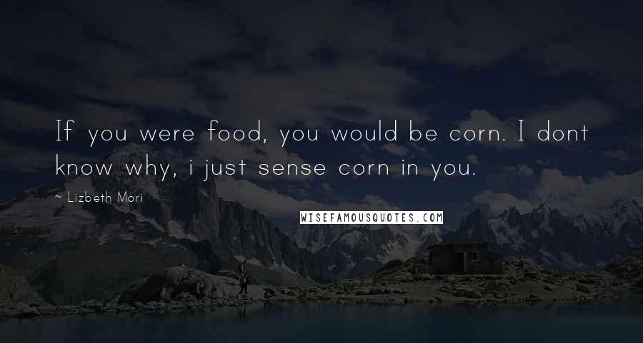 Lizbeth Mori Quotes: If you were food, you would be corn. I dont know why, i just sense corn in you.