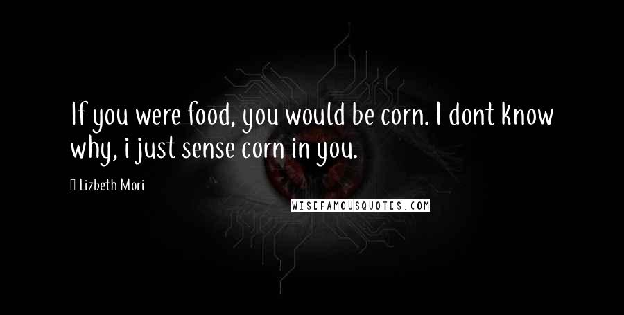 Lizbeth Mori Quotes: If you were food, you would be corn. I dont know why, i just sense corn in you.