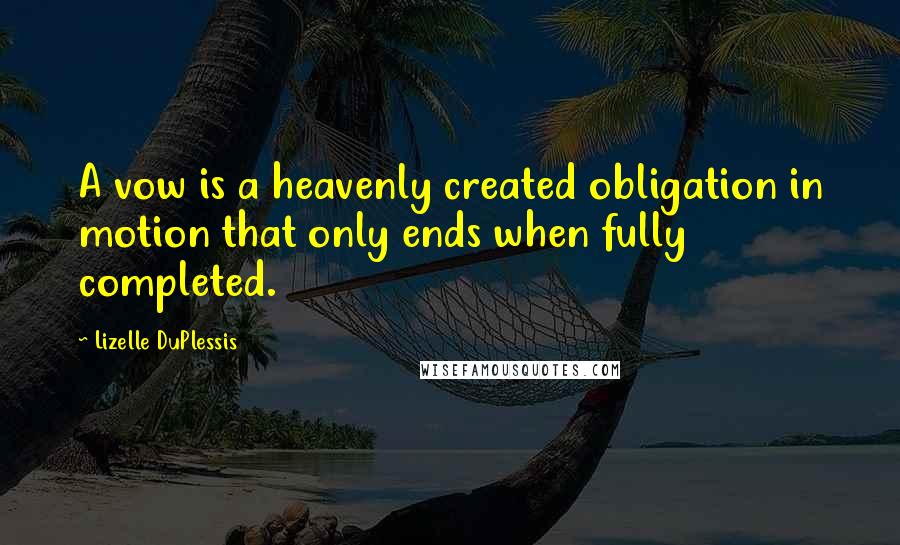 Lizelle DuPlessis Quotes: A vow is a heavenly created obligation in motion that only ends when fully completed.