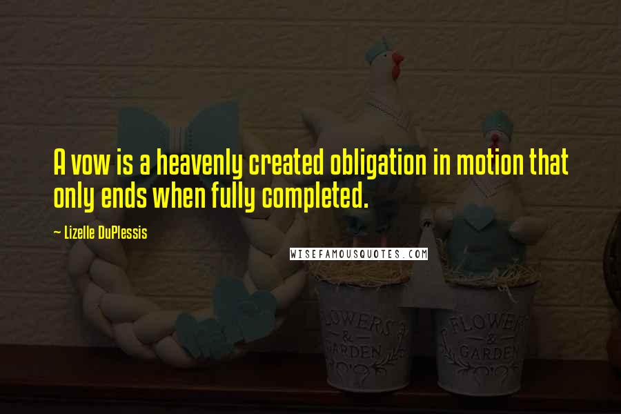 Lizelle DuPlessis Quotes: A vow is a heavenly created obligation in motion that only ends when fully completed.