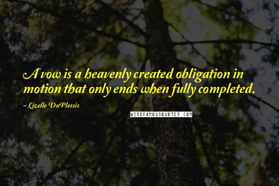 Lizelle DuPlessis Quotes: A vow is a heavenly created obligation in motion that only ends when fully completed.