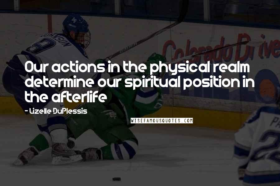 Lizelle DuPlessis Quotes: Our actions in the physical realm determine our spiritual position in the afterlife