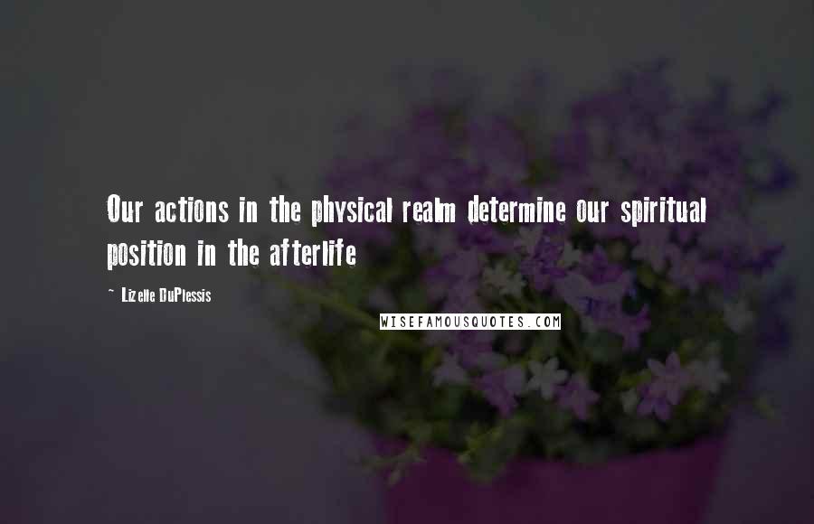 Lizelle DuPlessis Quotes: Our actions in the physical realm determine our spiritual position in the afterlife