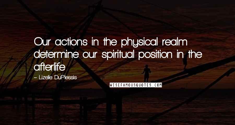 Lizelle DuPlessis Quotes: Our actions in the physical realm determine our spiritual position in the afterlife
