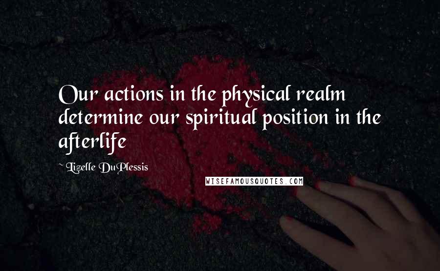 Lizelle DuPlessis Quotes: Our actions in the physical realm determine our spiritual position in the afterlife