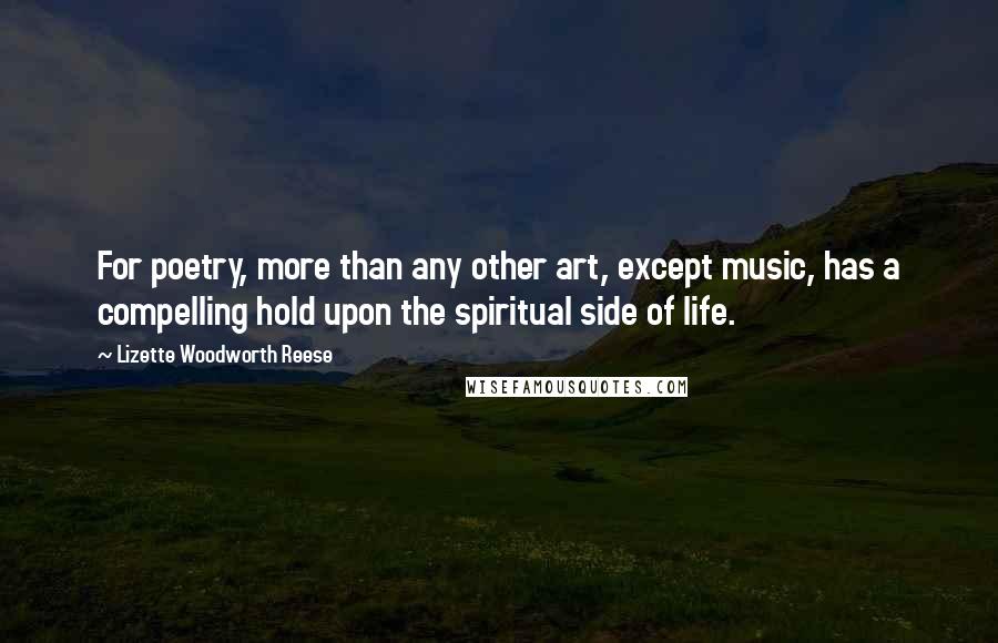Lizette Woodworth Reese Quotes: For poetry, more than any other art, except music, has a compelling hold upon the spiritual side of life.