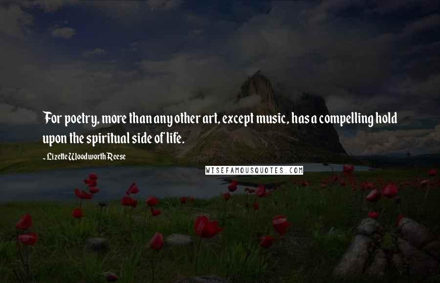 Lizette Woodworth Reese Quotes: For poetry, more than any other art, except music, has a compelling hold upon the spiritual side of life.