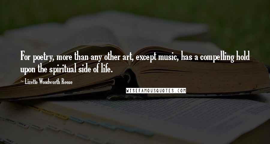 Lizette Woodworth Reese Quotes: For poetry, more than any other art, except music, has a compelling hold upon the spiritual side of life.