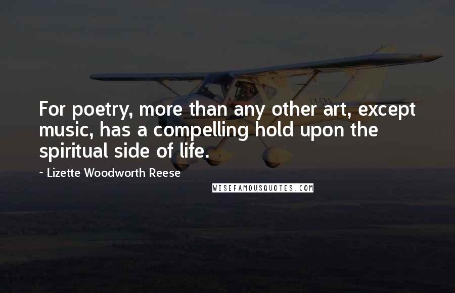 Lizette Woodworth Reese Quotes: For poetry, more than any other art, except music, has a compelling hold upon the spiritual side of life.