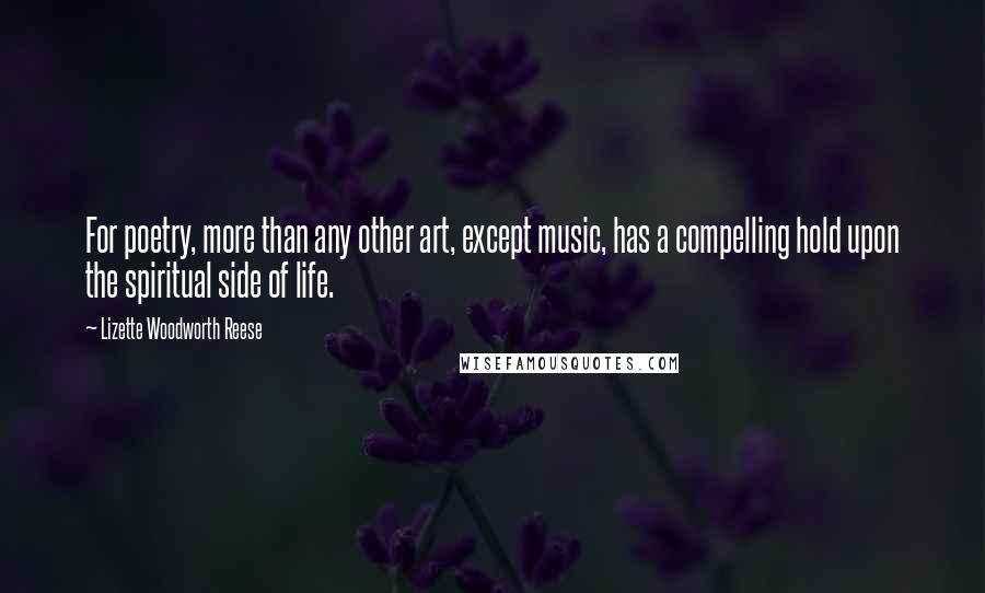 Lizette Woodworth Reese Quotes: For poetry, more than any other art, except music, has a compelling hold upon the spiritual side of life.