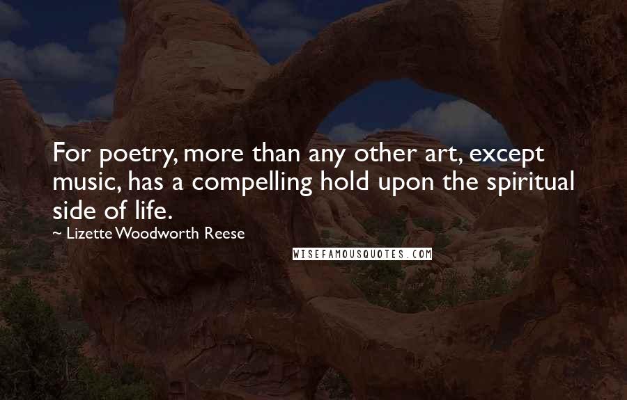 Lizette Woodworth Reese Quotes: For poetry, more than any other art, except music, has a compelling hold upon the spiritual side of life.
