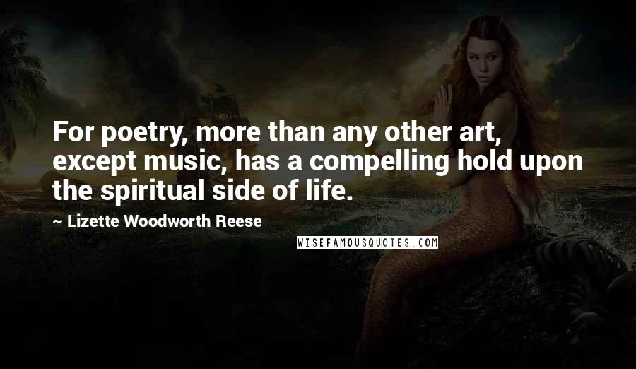 Lizette Woodworth Reese Quotes: For poetry, more than any other art, except music, has a compelling hold upon the spiritual side of life.