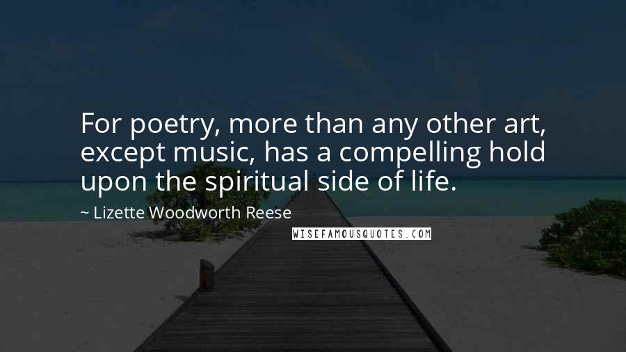 Lizette Woodworth Reese Quotes: For poetry, more than any other art, except music, has a compelling hold upon the spiritual side of life.
