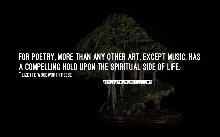 Lizette Woodworth Reese Quotes: For poetry, more than any other art, except music, has a compelling hold upon the spiritual side of life.