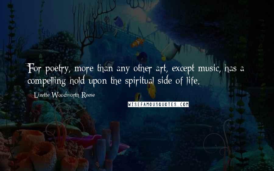 Lizette Woodworth Reese Quotes: For poetry, more than any other art, except music, has a compelling hold upon the spiritual side of life.