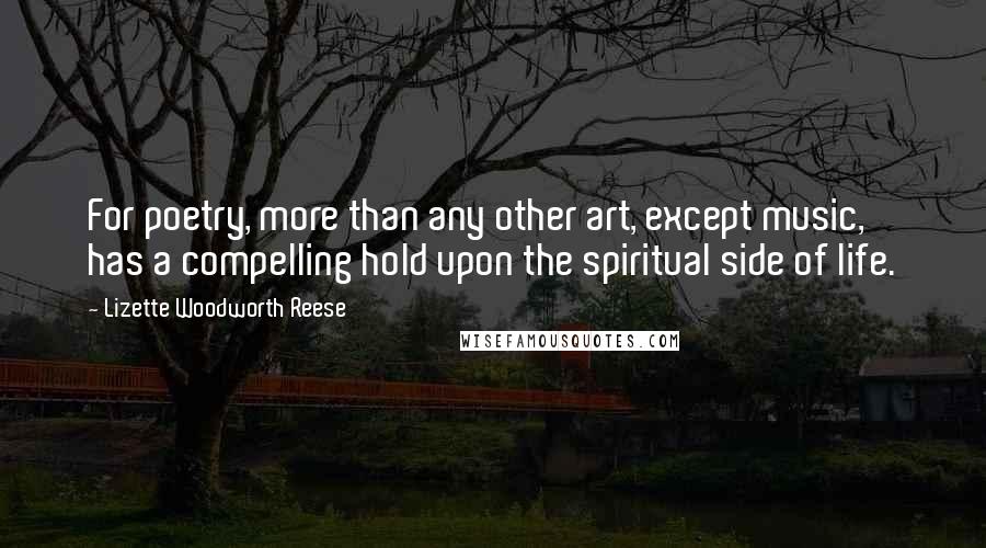 Lizette Woodworth Reese Quotes: For poetry, more than any other art, except music, has a compelling hold upon the spiritual side of life.