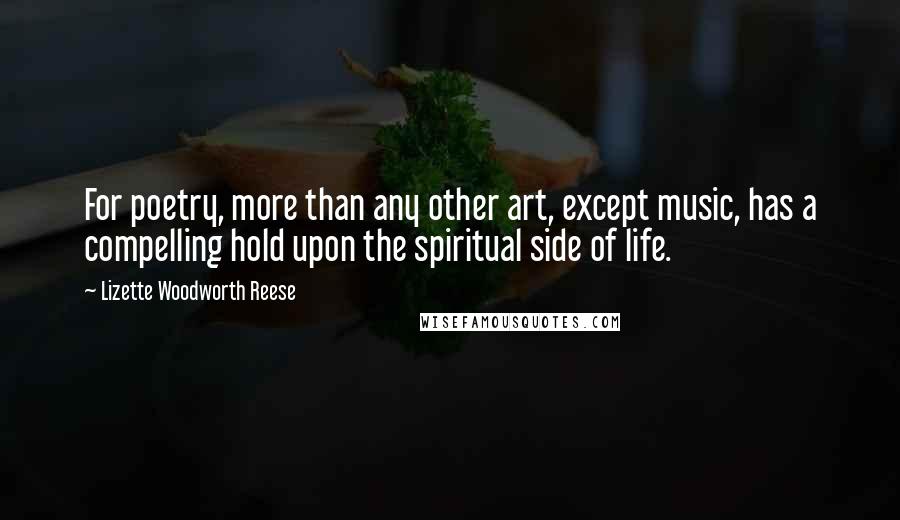 Lizette Woodworth Reese Quotes: For poetry, more than any other art, except music, has a compelling hold upon the spiritual side of life.