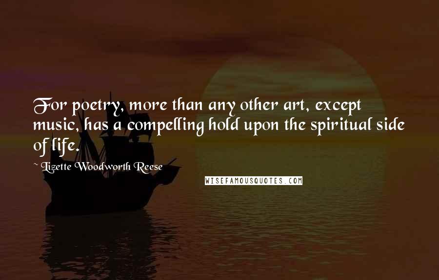 Lizette Woodworth Reese Quotes: For poetry, more than any other art, except music, has a compelling hold upon the spiritual side of life.