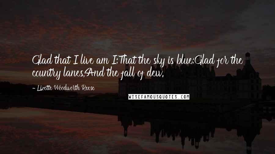 Lizette Woodworth Reese Quotes: Glad that I live am I;That the sky is blue;Glad for the country lanes,And the fall of dew.