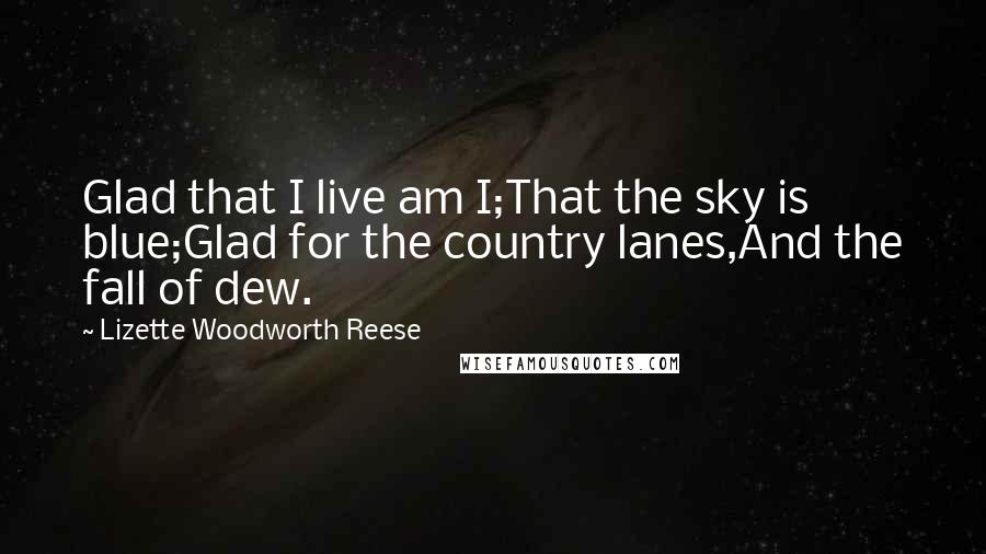 Lizette Woodworth Reese Quotes: Glad that I live am I;That the sky is blue;Glad for the country lanes,And the fall of dew.