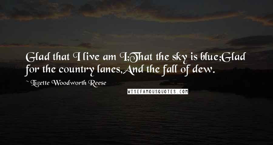 Lizette Woodworth Reese Quotes: Glad that I live am I;That the sky is blue;Glad for the country lanes,And the fall of dew.