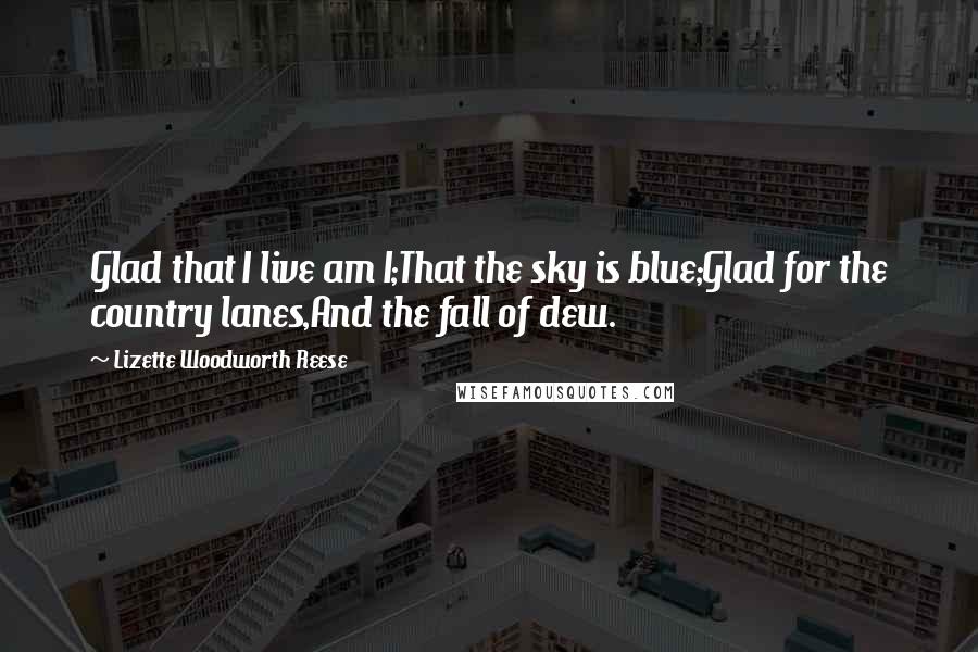 Lizette Woodworth Reese Quotes: Glad that I live am I;That the sky is blue;Glad for the country lanes,And the fall of dew.