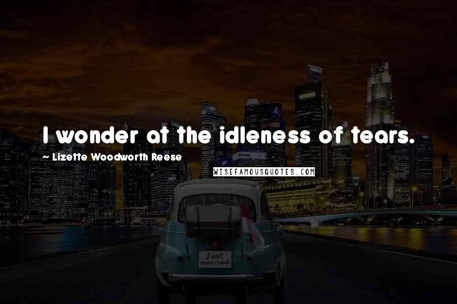 Lizette Woodworth Reese Quotes: I wonder at the idleness of tears.