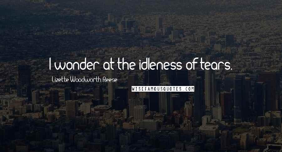 Lizette Woodworth Reese Quotes: I wonder at the idleness of tears.