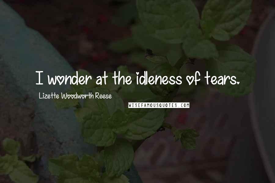 Lizette Woodworth Reese Quotes: I wonder at the idleness of tears.