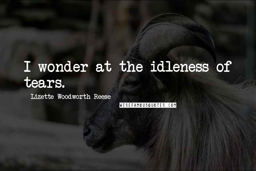 Lizette Woodworth Reese Quotes: I wonder at the idleness of tears.