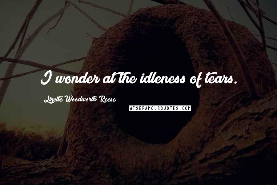 Lizette Woodworth Reese Quotes: I wonder at the idleness of tears.