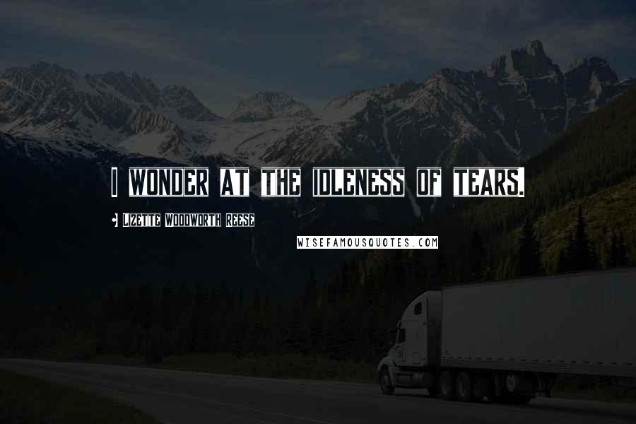 Lizette Woodworth Reese Quotes: I wonder at the idleness of tears.