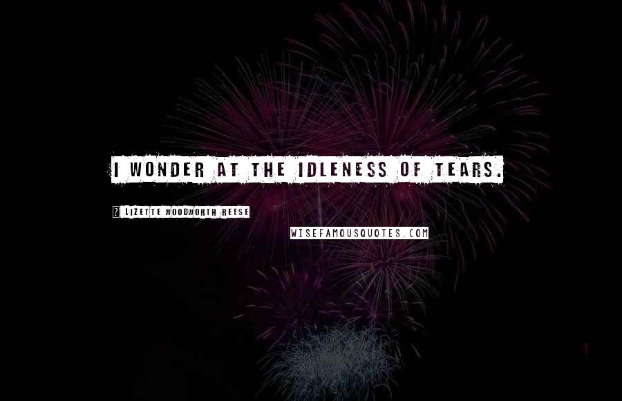 Lizette Woodworth Reese Quotes: I wonder at the idleness of tears.