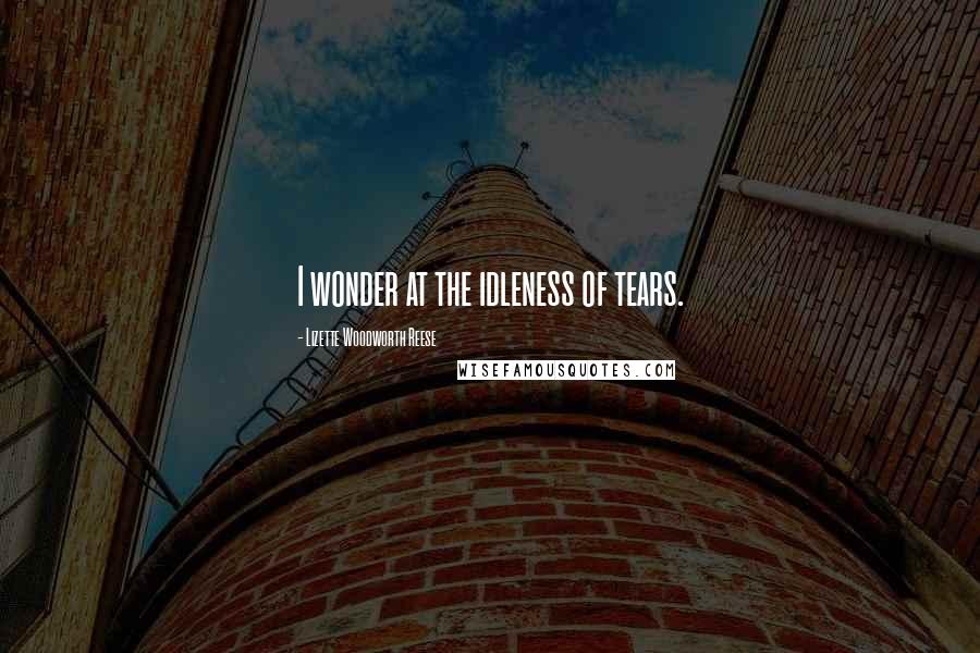 Lizette Woodworth Reese Quotes: I wonder at the idleness of tears.