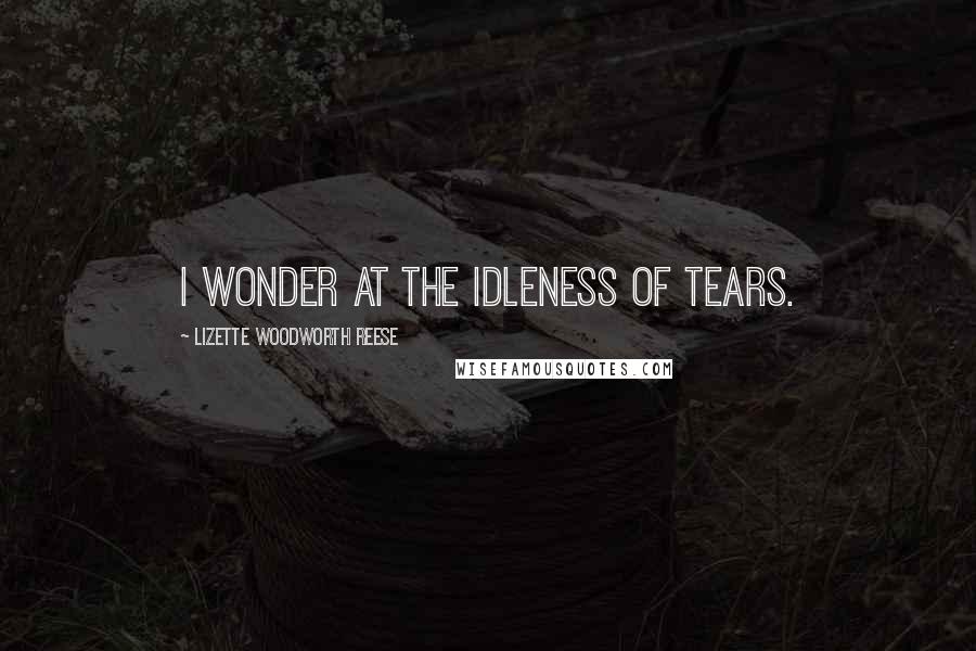Lizette Woodworth Reese Quotes: I wonder at the idleness of tears.