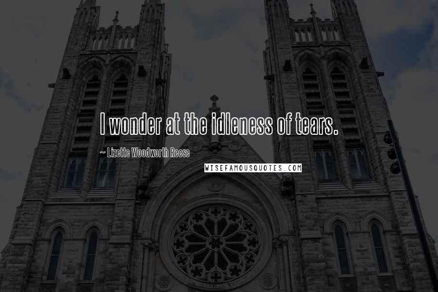 Lizette Woodworth Reese Quotes: I wonder at the idleness of tears.