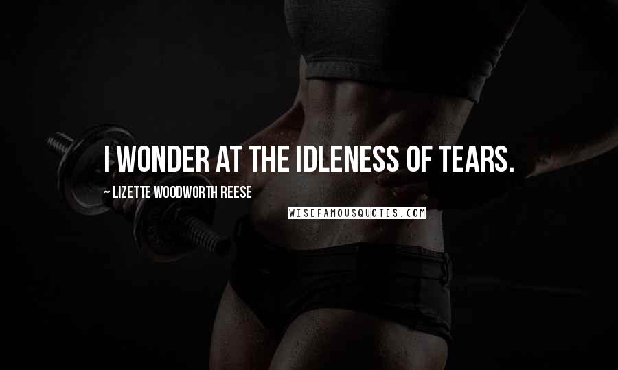 Lizette Woodworth Reese Quotes: I wonder at the idleness of tears.