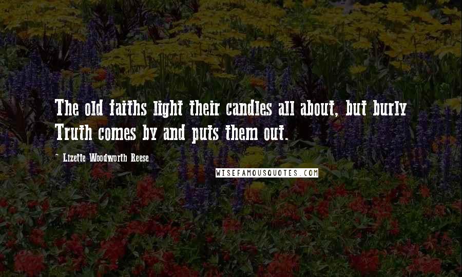 Lizette Woodworth Reese Quotes: The old faiths light their candles all about, but burly Truth comes by and puts them out.