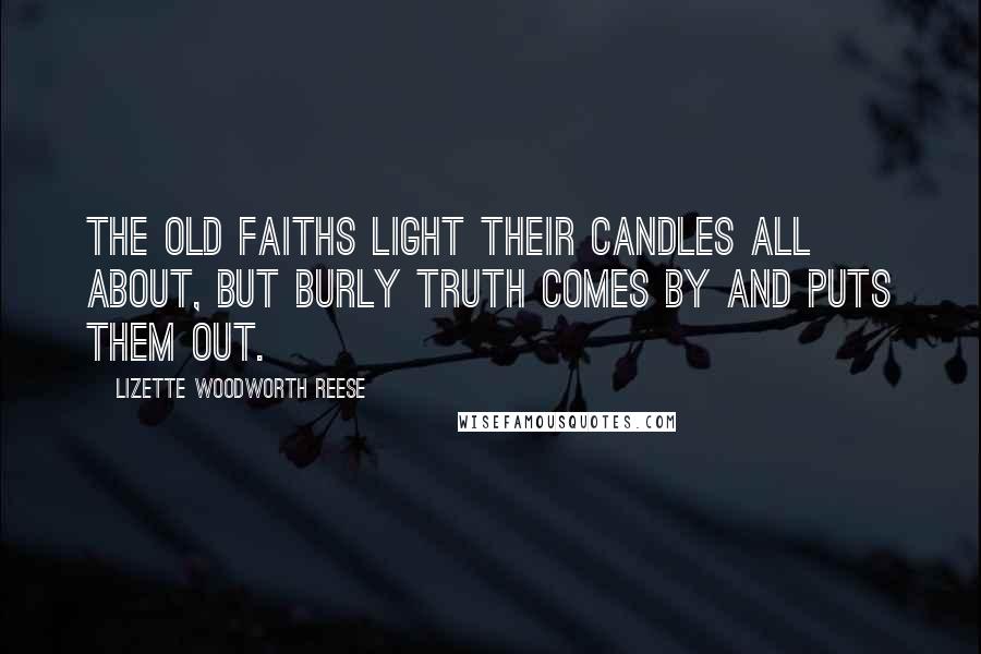 Lizette Woodworth Reese Quotes: The old faiths light their candles all about, but burly Truth comes by and puts them out.