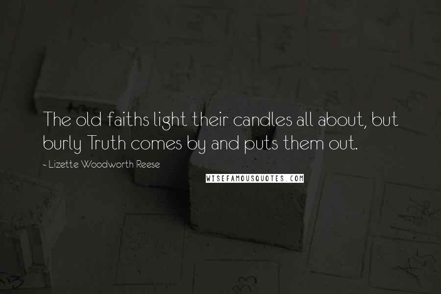 Lizette Woodworth Reese Quotes: The old faiths light their candles all about, but burly Truth comes by and puts them out.