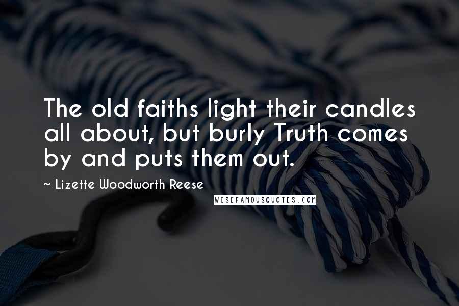 Lizette Woodworth Reese Quotes: The old faiths light their candles all about, but burly Truth comes by and puts them out.