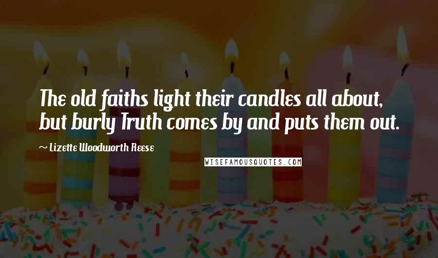 Lizette Woodworth Reese Quotes: The old faiths light their candles all about, but burly Truth comes by and puts them out.