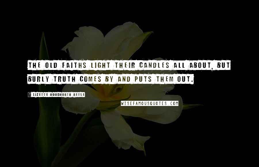 Lizette Woodworth Reese Quotes: The old faiths light their candles all about, but burly Truth comes by and puts them out.