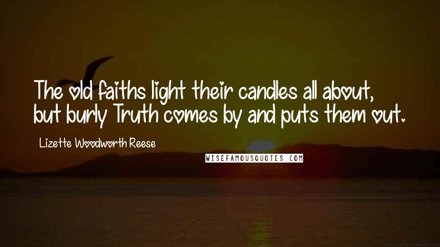 Lizette Woodworth Reese Quotes: The old faiths light their candles all about, but burly Truth comes by and puts them out.