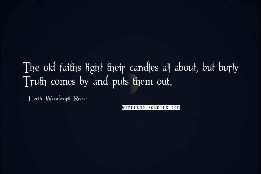 Lizette Woodworth Reese Quotes: The old faiths light their candles all about, but burly Truth comes by and puts them out.