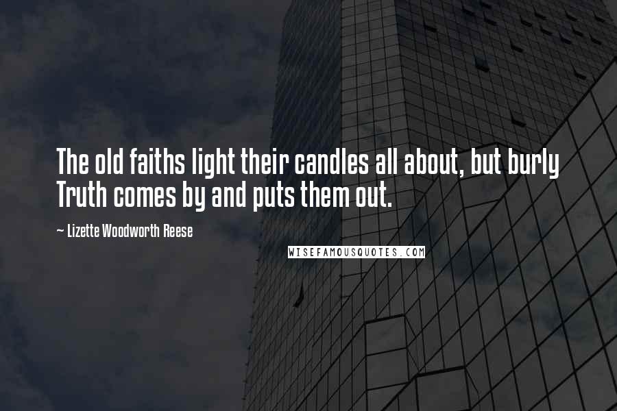 Lizette Woodworth Reese Quotes: The old faiths light their candles all about, but burly Truth comes by and puts them out.