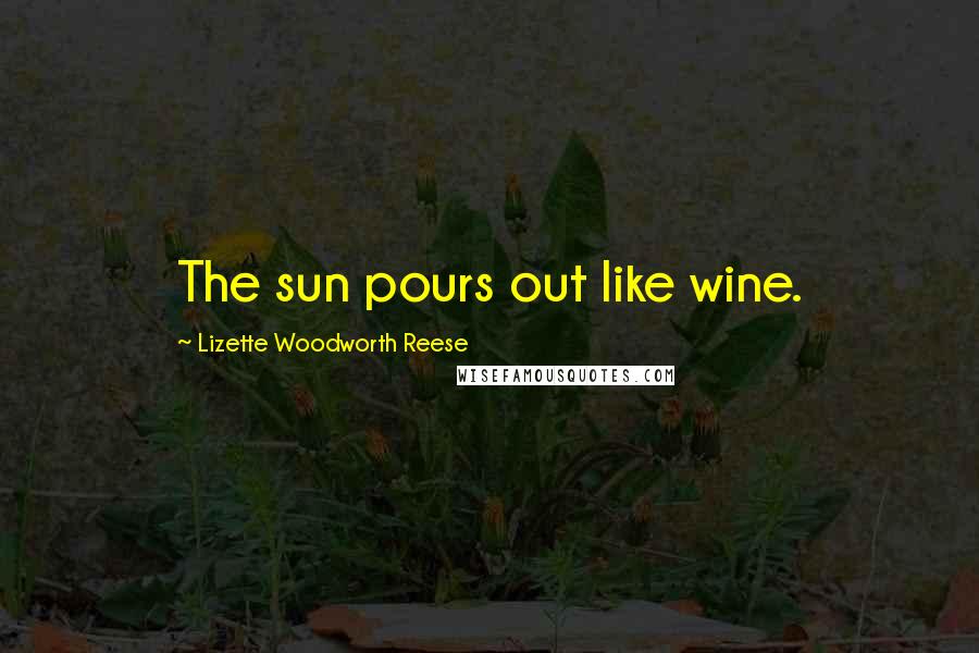 Lizette Woodworth Reese Quotes: The sun pours out like wine.