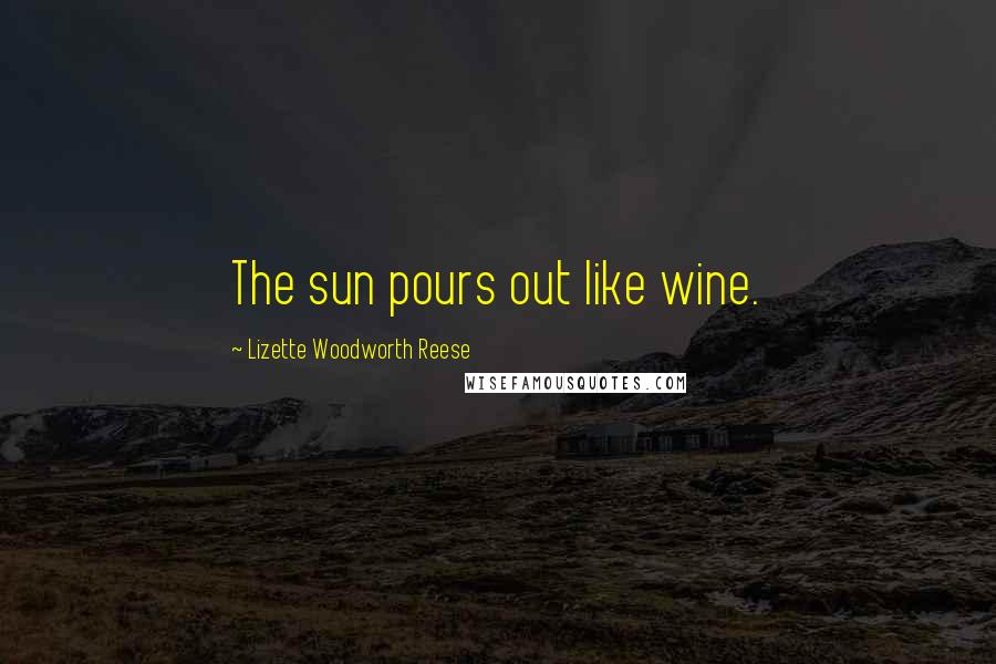 Lizette Woodworth Reese Quotes: The sun pours out like wine.