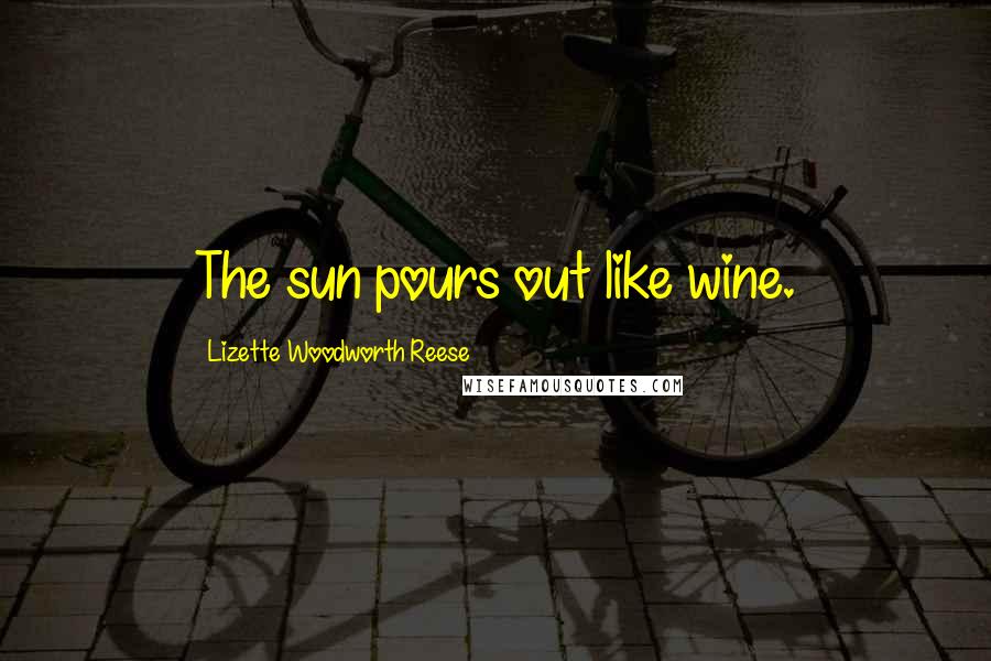 Lizette Woodworth Reese Quotes: The sun pours out like wine.